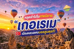หลุดเข้าไปในเทพนิยาย "เกอเรเม" เมืองหลวงแห่งบอลลูนตุรกี!